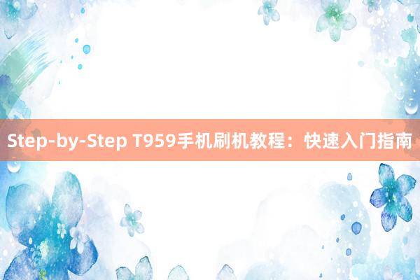 Step-by-Step T959手机刷机教程：快速入门指南