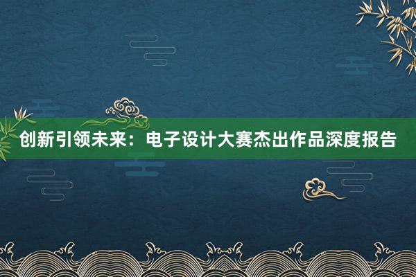 创新引领未来：电子设计大赛杰出作品深度报告