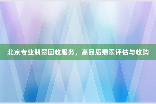 北京专业翡翠回收服务，高品质翡翠评估与收购