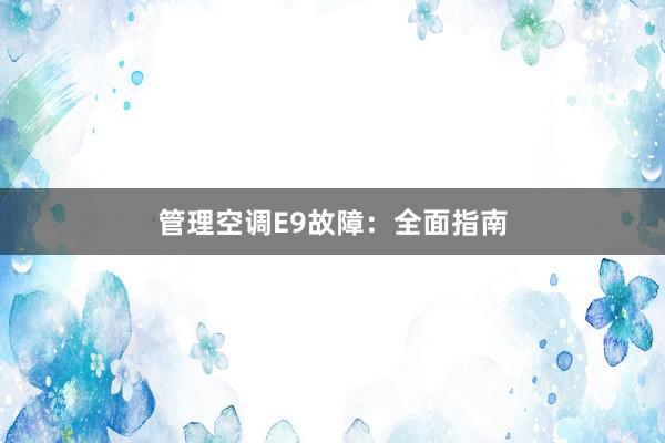 管理空调E9故障：全面指南